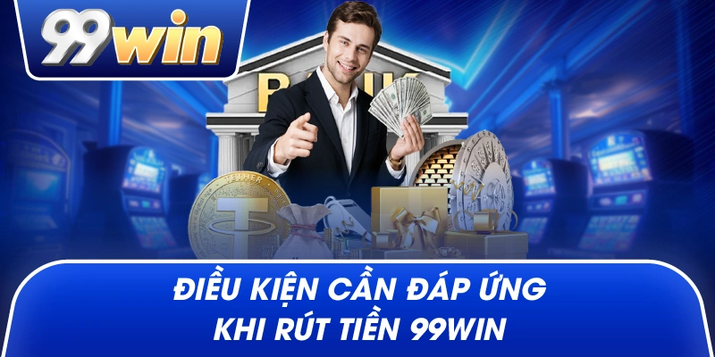 Điều Kiện Cần Đáp Ứng Khi Rút Tiền 99win