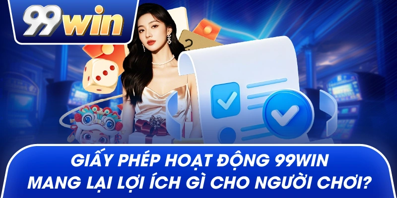 Giấy phép hoạt động 99win mang lại lợi ích gì cho người chơi?